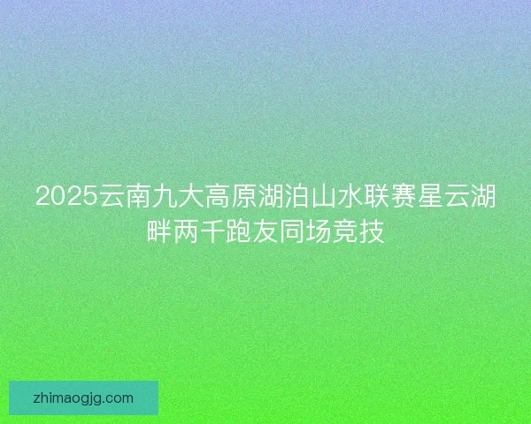 2025云南九大高原湖泊山水联赛星云湖畔两千跑友同场竞技 2025云南九大高原湖泊山水联赛星云湖畔两千跑友同场竞技
