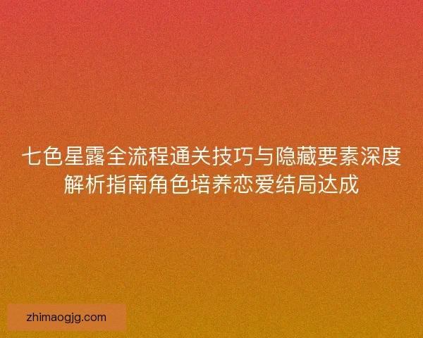 七色星露全流程通关技巧与隐藏要素深度解析指南角色培养恋爱结局达成