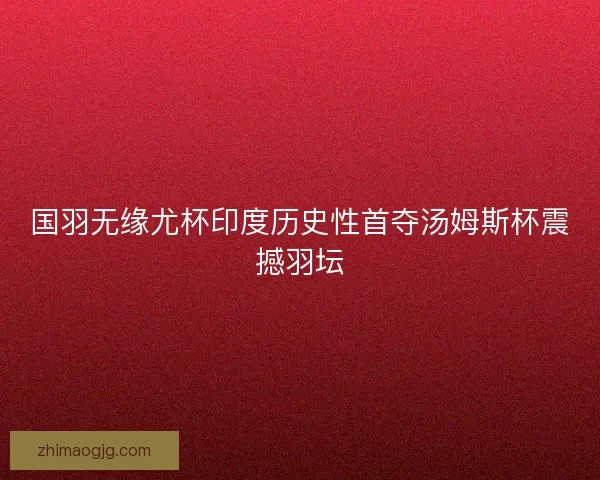 国羽无缘尤杯印度历史性首夺汤姆斯杯震撼羽坛