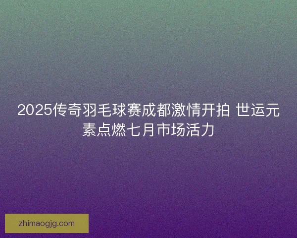 2025传奇羽毛球赛成都激情开拍 世运元素点燃七月市场活力