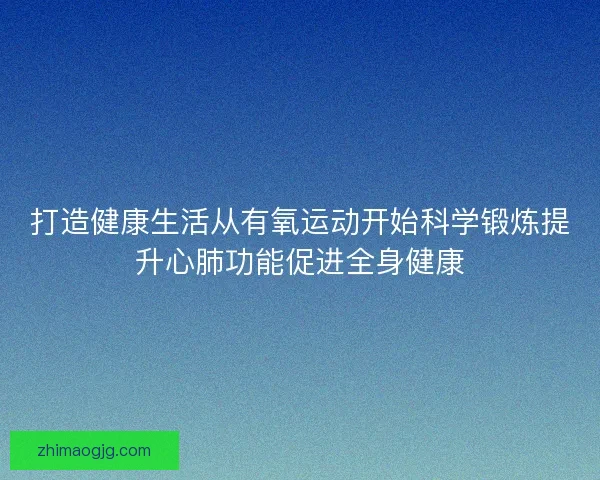 打造健康生活从有氧运动开始科学锻炼提升心肺功能促进全身健康