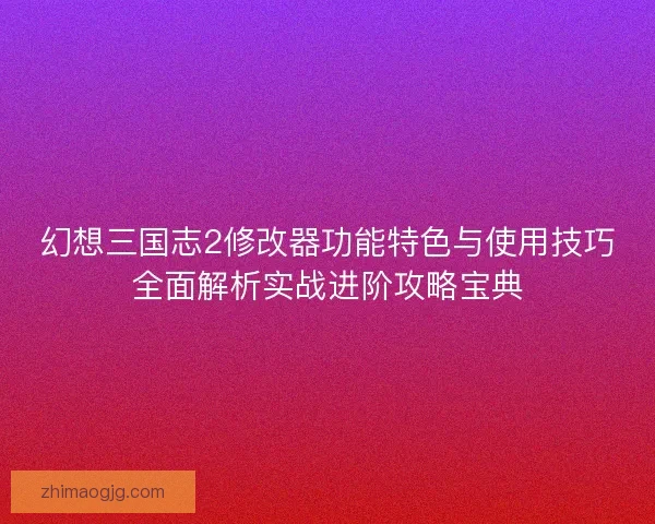 幻想三国志2修改器功能特色与使用技巧全面解析实战进阶攻略宝典