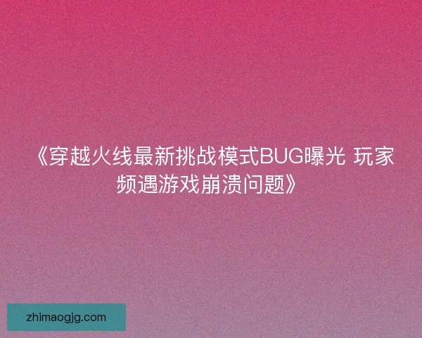 《穿越火线最新挑战模式BUG曝光 玩家频遇游戏崩溃问题》 《穿越火线最新挑战模式BUG曝光 玩家频遇游戏崩溃问题》