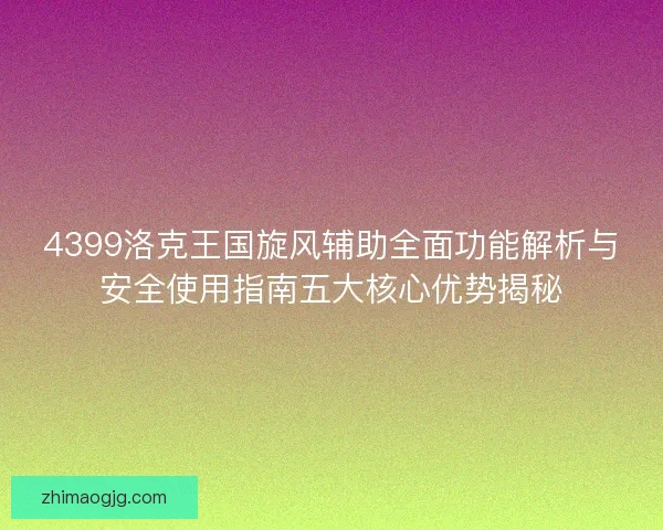 4399洛克王国旋风辅助全面功能解析与安全使用指南五大核心优势揭秘 4399洛克王国旋风辅助全面功能解析与安全使用指南五大核心优势揭秘
