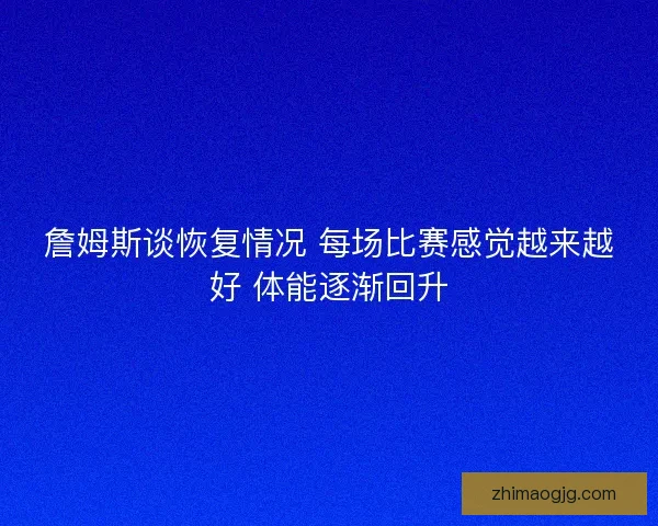 詹姆斯谈恢复情况 每场比赛感觉越来越好 体能逐渐回升 詹姆斯谈恢复情况 每场比赛感觉越来越好 体能逐渐回升