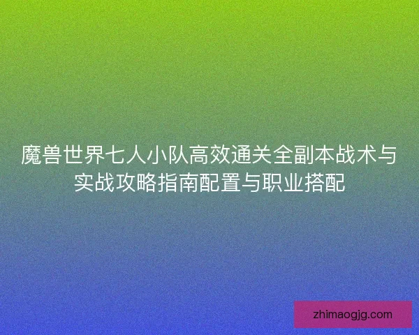 魔兽世界七人小队高效通关全副本战术与实战攻略指南配置与职业搭配 魔兽世界七人小队高效通关全副本战术与实战攻略指南配置与职业搭配