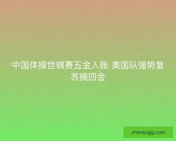 中国体操世锦赛五金入账 美国队强势复苏摘四金