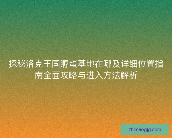 探秘洛克王国孵蛋基地在哪及详细位置指南全面攻略与进入方法解析 探秘洛克王国孵蛋基地在哪及详细位置指南全面攻略与进入方法解析