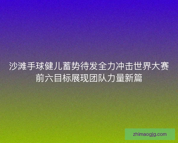 沙滩手球健儿蓄势待发全力冲击世界大赛前六目标展现团队力量新篇 沙滩手球健儿蓄势待发全力冲击世界大赛前六目标展现团队力量新篇