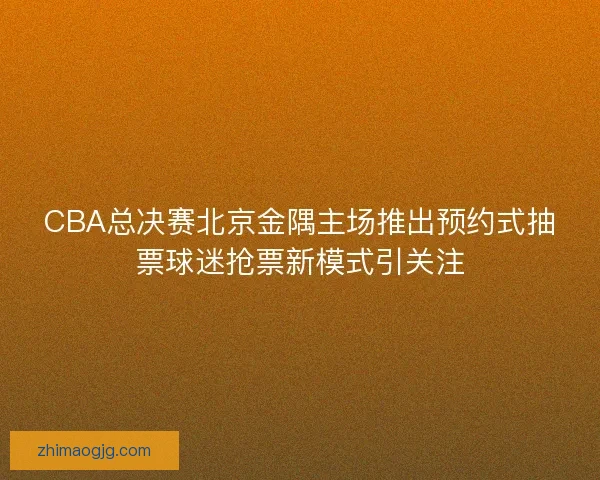 CBA总决赛北京金隅主场推出预约式抽票球迷抢票新模式引关注