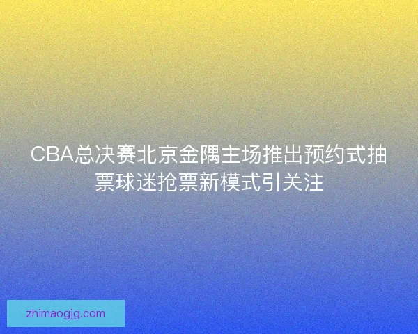 CBA总决赛北京金隅主场推出预约式抽票球迷抢票新模式引关注 CBA总决赛北京金隅主场推出预约式抽票球迷抢票新模式引关注