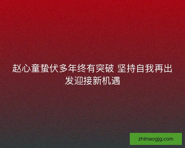 赵心童蛰伏多年终有突破 坚持自我再出发迎接新机遇