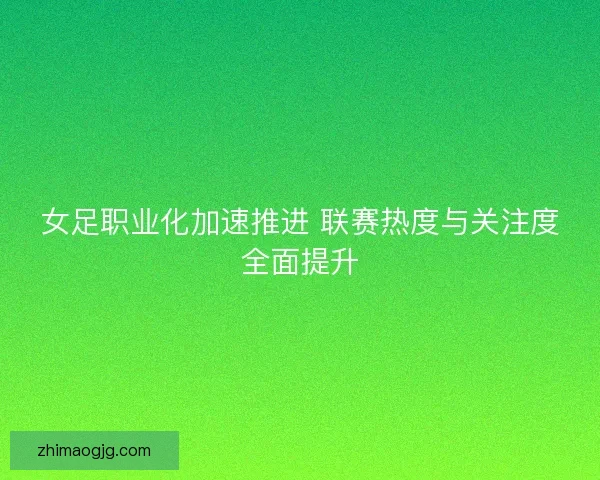 女足职业化加速推进 联赛热度与关注度全面提升 女足职业化加速推进 联赛热度与关注度全面提升