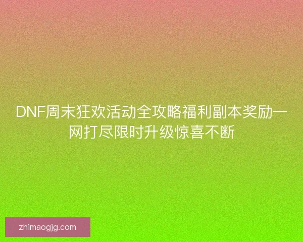 DNF周末狂欢活动全攻略福利副本奖励一网打尽限时升级惊喜不断 DNF周末狂欢活动全攻略福利副本奖励一网打尽限时升级惊喜不断