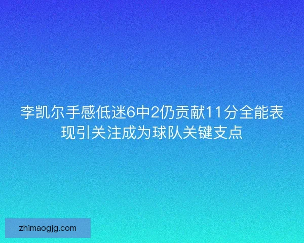 李凯尔手感低迷6中2仍贡献11分全能表现引关注成为球队关键支点