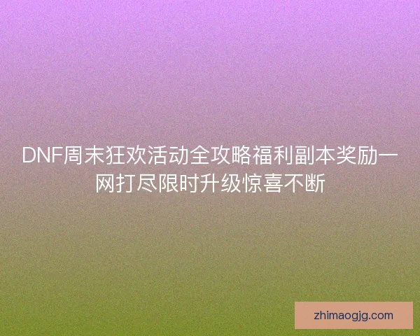 DNF周末狂欢活动全攻略福利副本奖励一网打尽限时升级惊喜不断 DNF周末狂欢活动全攻略福利副本奖励一网打尽限时升级惊喜不断