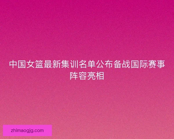 中国女篮最新集训名单公布备战国际赛事阵容亮相