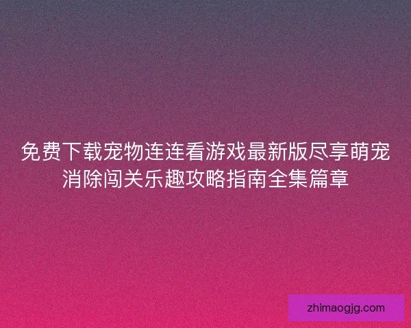免费下载宠物连连看游戏最新版尽享萌宠消除闯关乐趣攻略指南全集篇章 免费下载宠物连连看游戏最新版尽享萌宠消除闯关乐趣攻略指南全集篇章