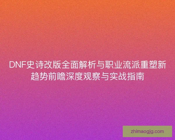 DNF史诗改版全面解析与职业流派重塑新趋势前瞻深度观察与实战指南 DNF史诗改版全面解析与职业流派重塑新趋势前瞻深度观察与实战指南