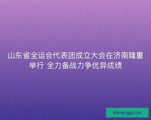 山东省全运会代表团成立大会在济南隆重举行 全力备战力争优异成绩